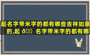 起名字带米字的都有哪些吉祥如意的,起 🐠 名字带米字的都有哪些吉祥如意的 🐈 名字